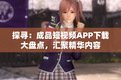 探寻：成品短视频APP下载大盘点，汇聚精华内容