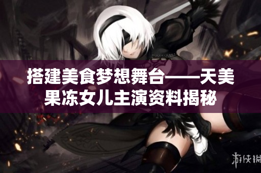 搭建美食梦想舞台——天美果冻女儿主演资料揭秘