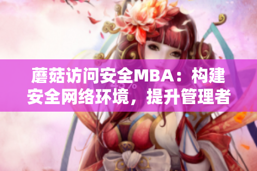 蘑菇访问安全MBA：构建安全网络环境，提升管理者安全意识