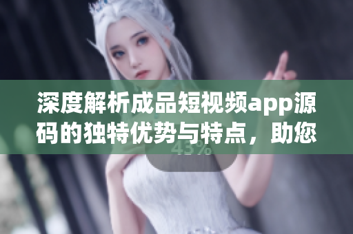 深度解析成品短视频app源码的独特优势与特点，助您了解其技术价值与商业潜力
