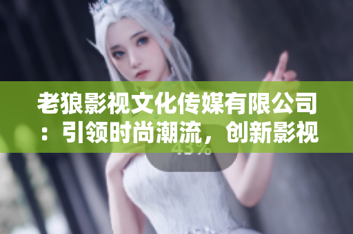 老狼影视文化传媒有限公司：引领时尚潮流，创新影视传媒产业