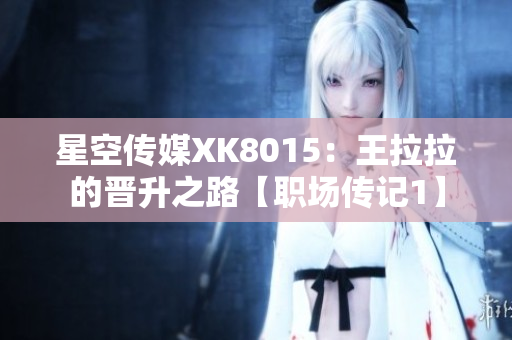 星空传媒XK8015：王拉拉的晋升之路【职场传记1】