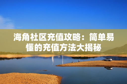 海角社区充值攻略：简单易懂的充值方法大揭秘