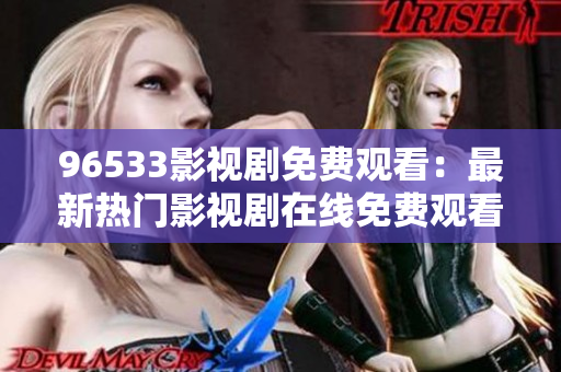 96533影视剧免费观看：最新热门影视剧在线免费观看平台推荐
