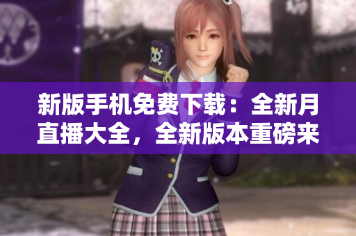 新版手机免费下载：全新月直播大全，全新版本重磅来袭