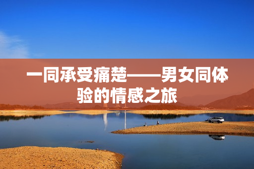 一同承受痛楚——男女同体验的情感之旅