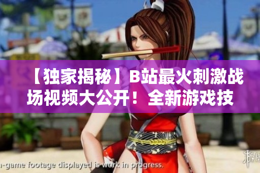 【独家揭秘】B站最火刺激战场视频大公开！全新游戏技巧解析，尽在这里！