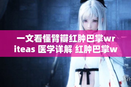 一文看懂臂瓣红肿巴掌writeas 医学详解 红肿巴掌writeas的病因解析