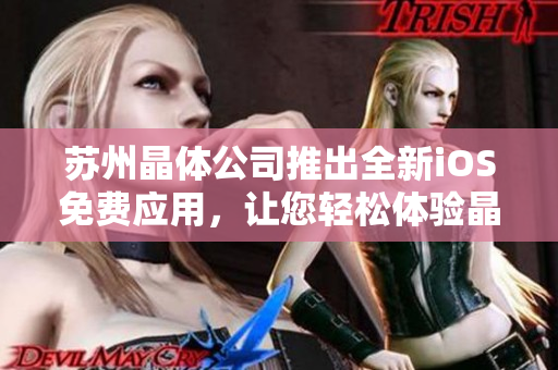 苏州晶体公司推出全新iOS免费应用，让您轻松体验晶莹剔透的世界