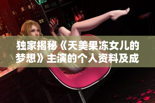 独家揭秘《天美果冻女儿的梦想》主演的个人资料及成长故事