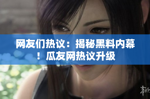 网友们热议：揭秘黑料内幕！瓜友网热议升级