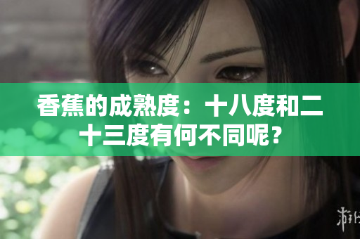 香蕉的成熟度：十八度和二十三度有何不同呢？