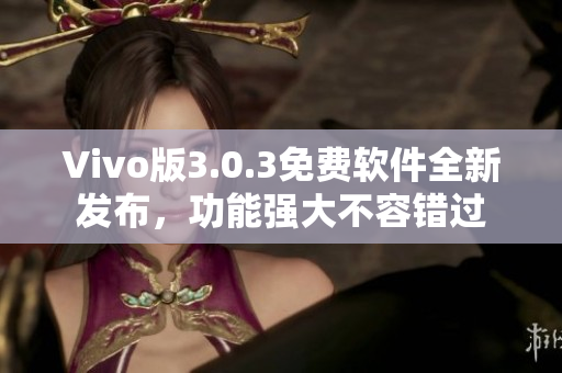 Vivo版3.0.3免费软件全新发布，功能强大不容错过