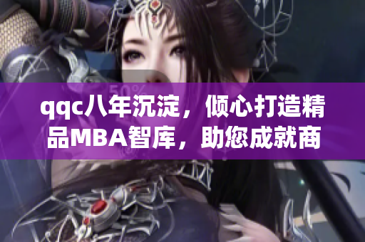 qqc八年沉淀，倾心打造精品MBA智库，助您成就商业梦想