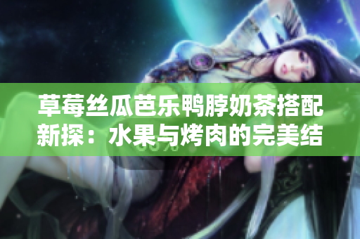草莓丝瓜芭乐鸭脖奶茶搭配新探：水果与烤肉的完美结合！