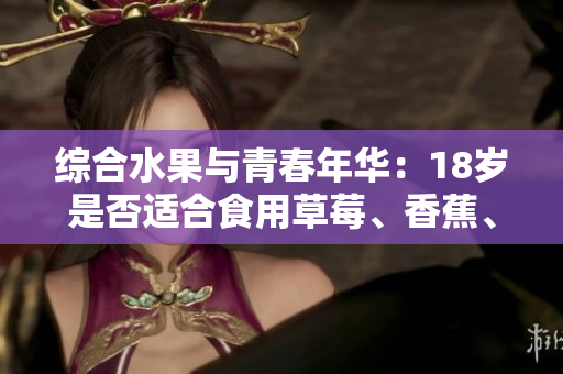 综合水果与青春年华：18岁是否适合食用草莓、香蕉、榴莲和丝瓜？