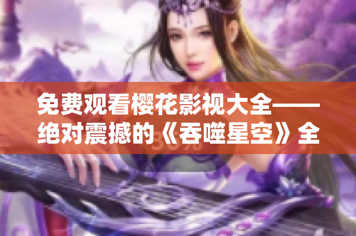 免费观看樱花影视大全——绝对震撼的《吞噬星空》全集免费在线观看