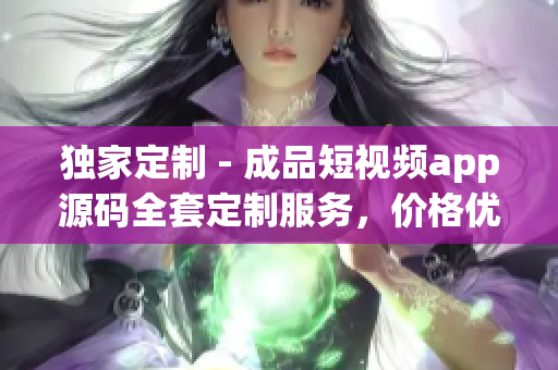 独家定制 - 成品短视频app源码全套定制服务，价格优惠，一站式定制解决方案