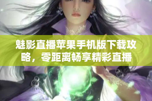 魅影直播苹果手机版下载攻略，零距离畅享精彩直播