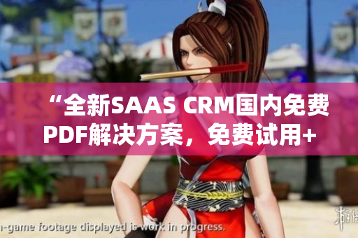 “全新SAAS CRM国内免费PDF解决方案，免费试用+教程指南，提升工作效率！”