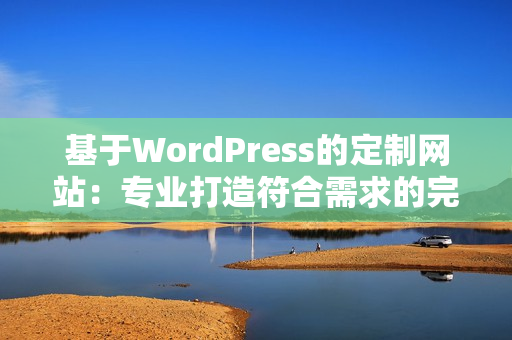 基于WordPress的定制网站：专业打造符合需求的完整网站