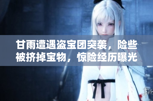 甘雨遭遇盗宝团突袭，险些被挤掉宝物，惊险经历曝光