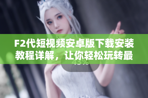 F2代短视频安卓版下载安装教程详解，让你轻松玩转最新视频应用
