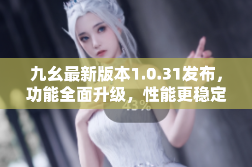 九幺最新版本1.0.31发布，功能全面升级，性能更稳定