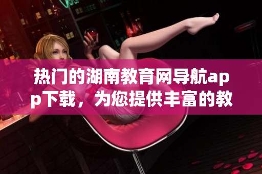 热门的湖南教育网导航app下载，为您提供丰富的教育资源