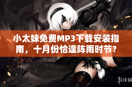 小太妹免费MP3下载安装指南，十月份恰逢阵雨时节？