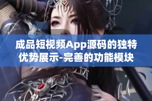 成品短视频App源码的独特优势展示-完善的功能模块，易于操作，支持定制化开发