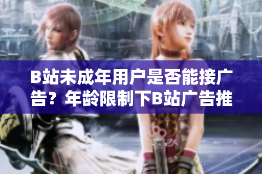 B站未成年用户是否能接广告？年龄限制下B站广告推广政策详解