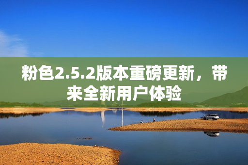 粉色2.5.2版本重磅更新，带来全新用户体验