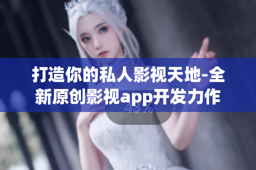 打造你的私人影视天地-全新原创影视app开发力作