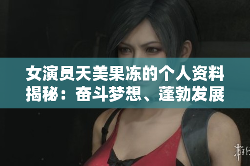 女演员天美果冻的个人资料揭秘：奋斗梦想、蓬勃发展