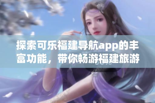 探索可乐福建导航app的丰富功能，带你畅游福建旅游胜地
