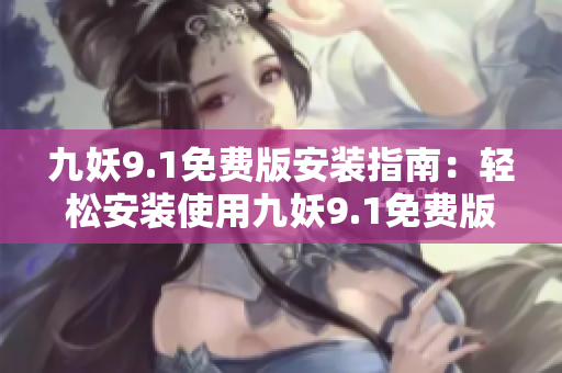 九妖9.1免费版安装指南：轻松安装使用九妖9.1免费版的详细步骤