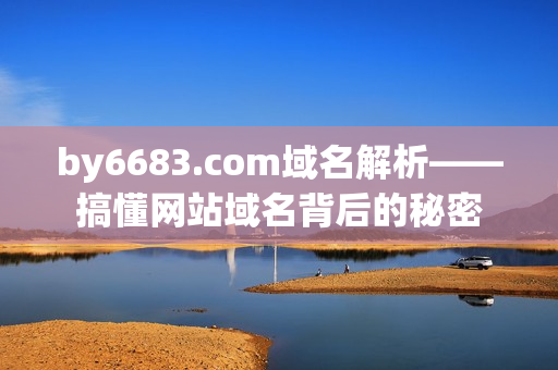 by6683.com域名解析——搞懂网站域名背后的秘密