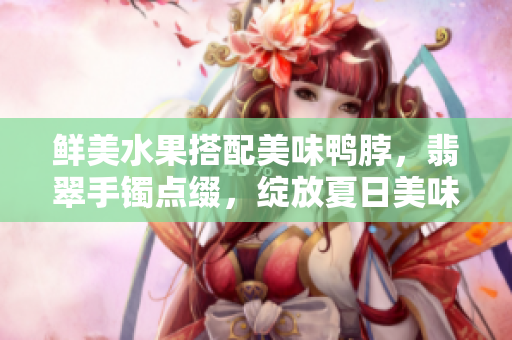 鲜美水果搭配美味鸭脖，翡翠手镯点缀，绽放夏日美味