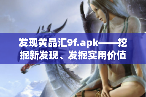 发现黄品汇9f.apk——挖掘新发现、发掘实用价值