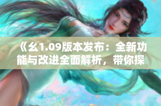 《幺1.09版本发布：全新功能与改进全面解析，带你探寻更新亮点》