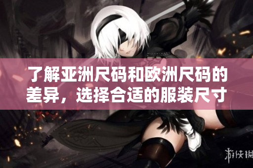 了解亚洲尺码和欧洲尺码的差异，选择合适的服装尺寸