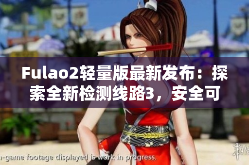 Fulao2轻量版最新发布：探索全新检测线路3，安全可靠更放心