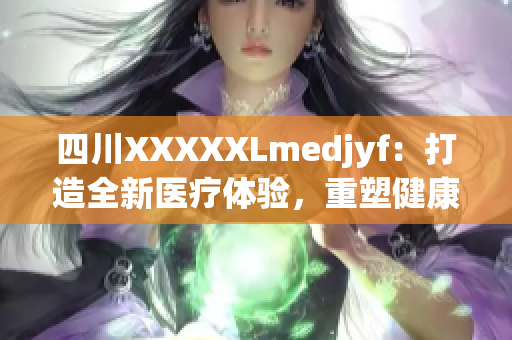 四川XXXXXLmedjyf：打造全新医疗体验，重塑健康人生