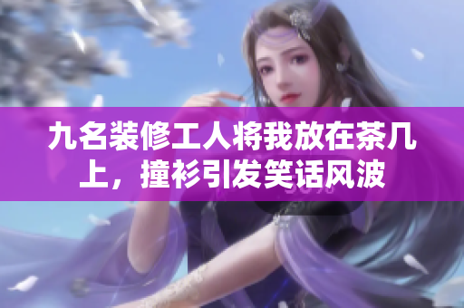 九名装修工人将我放在茶几上，撞衫引发笑话风波