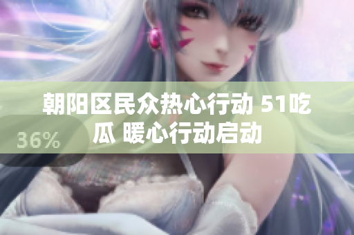 朝阳区民众热心行动 51吃瓜 暖心行动启动