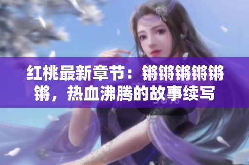 红桃最新章节：锵锵锵锵锵锵，热血沸腾的故事续写