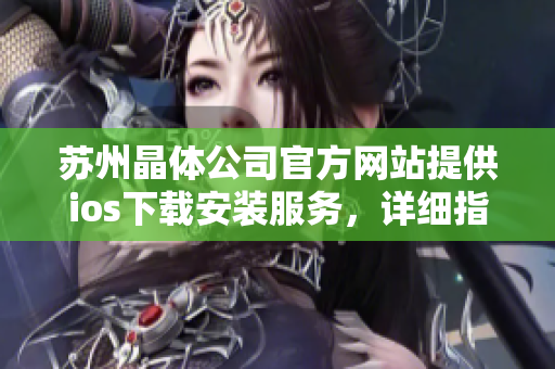 苏州晶体公司官方网站提供ios下载安装服务，详细指南让您轻松操作