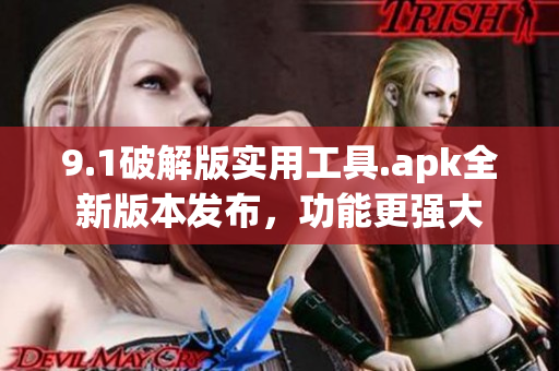 9.1破解版实用工具.apk全新版本发布，功能更强大
