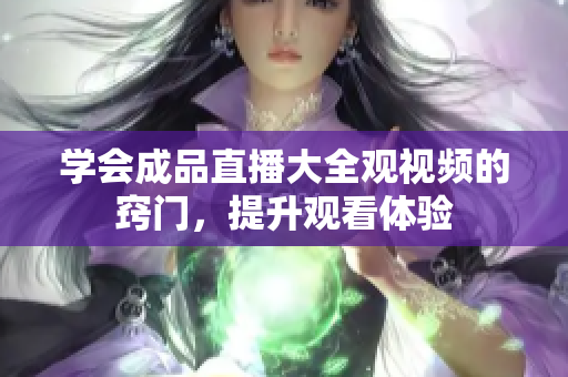 学会成品直播大全观视频的窍门，提升观看体验